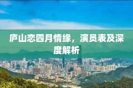 庐山恋四月情缘，演员表及深度解析