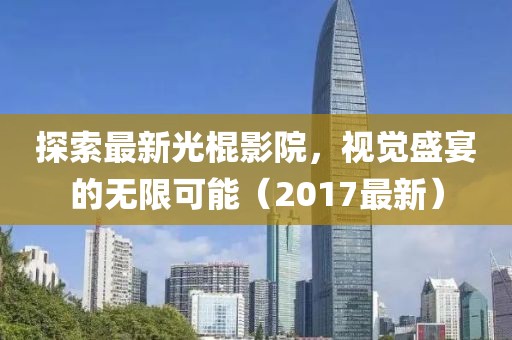 探索最新光棍影院，视觉盛宴的无限可能（2017最新）
