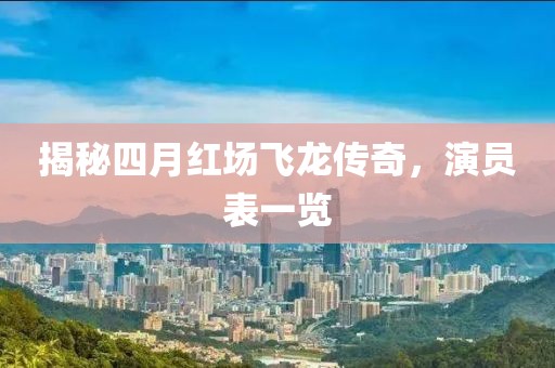 揭秘四月红场飞龙传奇，演员表一览