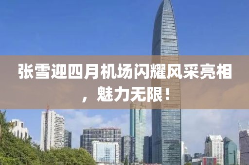 张雪迎四月机场闪耀风采亮相，魅力无限！