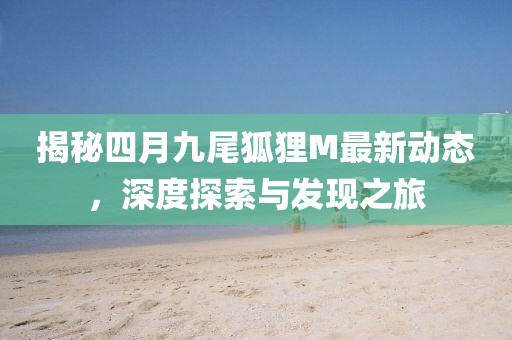 揭秘四月九尾狐狸M最新动态，深度探索与发现之旅