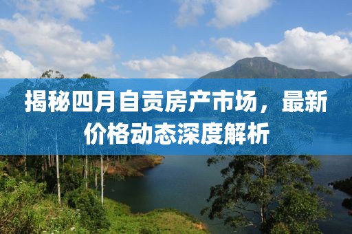 揭秘四月自贡房产市场，最新价格动态深度解析