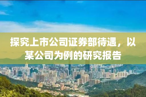 探究上市公司证券部待遇，以某公司为例的研究报告