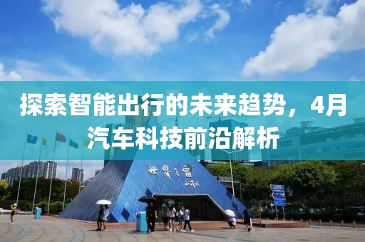 探索智能出行的未来趋势，4月汽车科技前沿解析