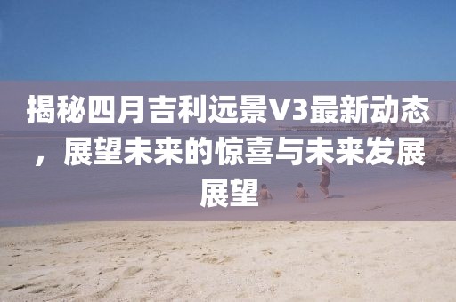 揭秘四月吉利远景V3最新动态，展望未来的惊喜与未来发展展望