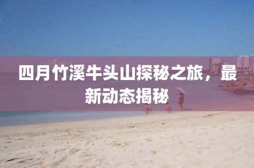四月竹溪牛头山探秘之旅，最新动态揭秘