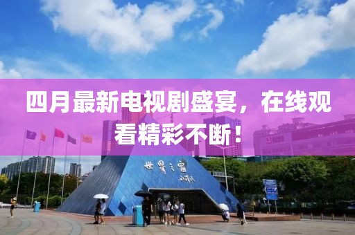 四月最新电视剧盛宴，在线观看精彩不断！