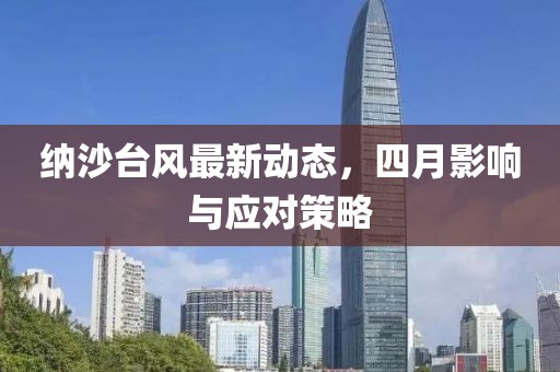纳沙台风最新动态，四月影响与应对策略