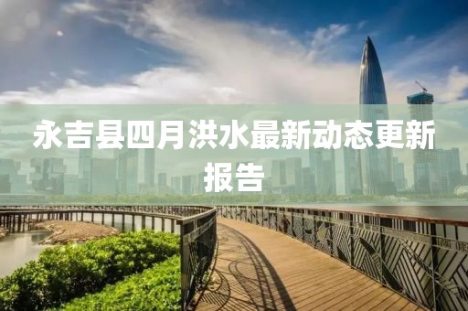 永吉县四月洪水最新动态更新报告