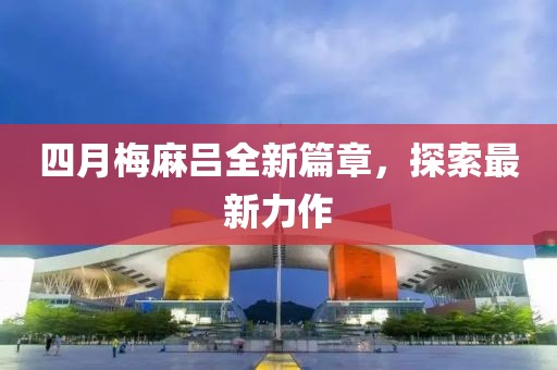 四月梅麻吕全新篇章，探索最新力作
