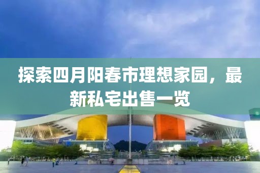 探索四月阳春市理想家园，最新私宅出售一览