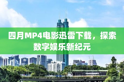 四月MP4电影迅雷下载，探索数字娱乐新纪元