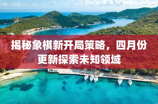 揭秘象棋新开局策略，四月份更新探索未知领域