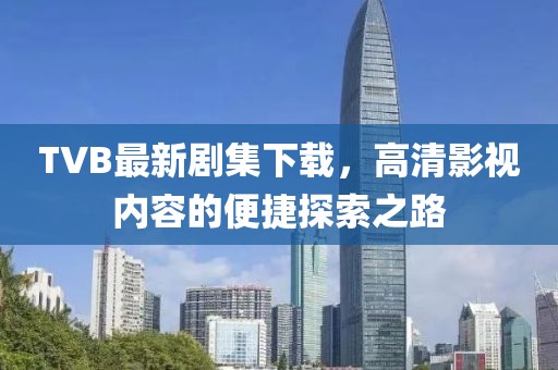 TVB最新剧集下载，高清影视内容的便捷探索之路