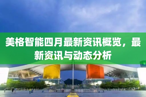 美格智能四月最新资讯概览，最新资讯与动态分析