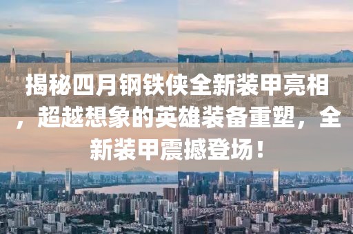 揭秘四月钢铁侠全新装甲亮相，超越想象的英雄装备重塑，全新装甲震撼登场！