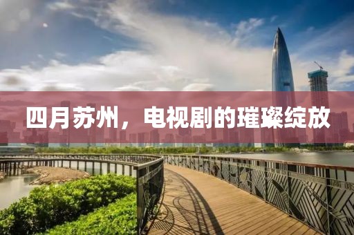 四月苏州，电视剧的璀璨绽放