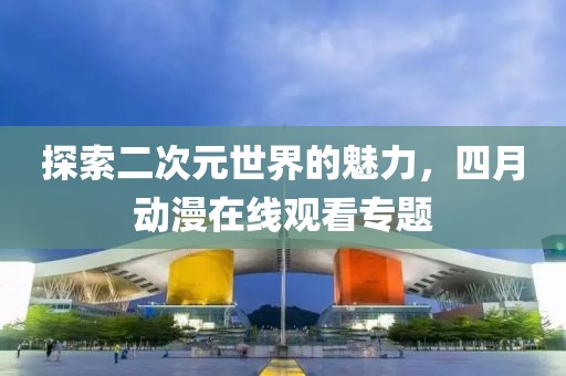 探索二次元世界的魅力，四月动漫在线观看专题