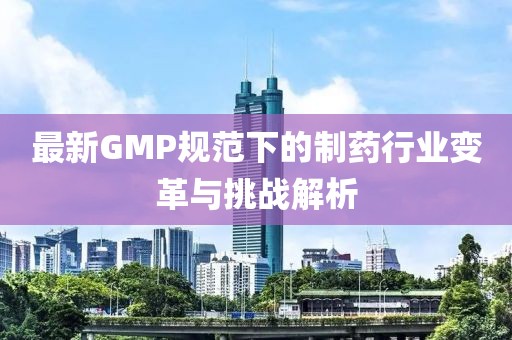 最新GMP规范下的制药行业变革与挑战解析