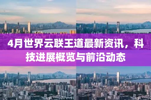 4月世界云联王道最新资讯，科技进展概览与前沿动态