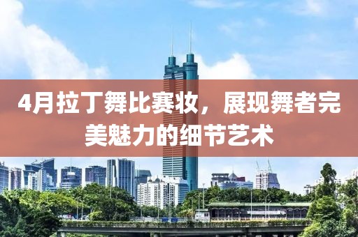 4月拉丁舞比赛妆，展现舞者完美魅力的细节艺术