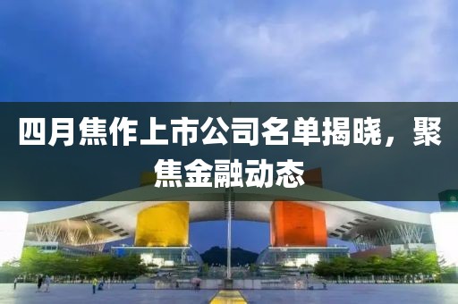 四月焦作上市公司名单揭晓，聚焦金融动态
