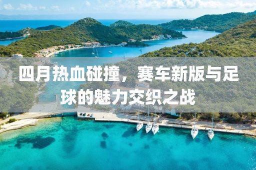 四月热血碰撞，赛车新版与足球的魅力交织之战