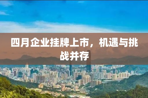 四月企业挂牌上市，机遇与挑战并存