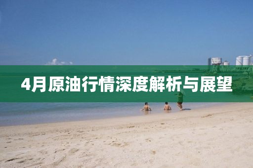 4月原油行情深度解析与展望