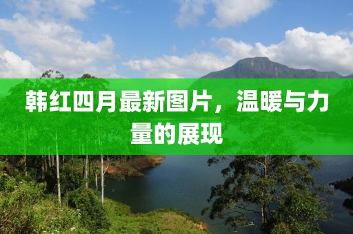 韩红四月最新图片，温暖与力量的展现