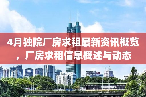 4月独院厂房求租最新资讯概览，厂房求租信息概述与动态