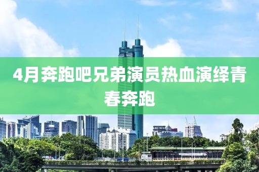 4月奔跑吧兄弟演员热血演绎青春奔跑