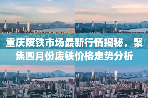 重庆废铁市场最新行情揭秘，聚焦四月份废铁价格走势分析