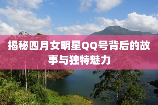 揭秘四月女明星QQ号背后的故事与独特魅力