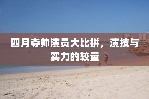 四月夺帅演员大比拼，演技与实力的较量