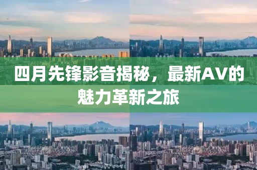 四月先锋影音揭秘，最新AV的魅力革新之旅
