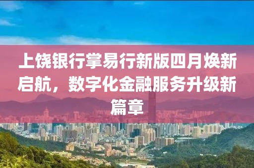 上饶银行掌易行新版四月焕新启航，数字化金融服务升级新篇章