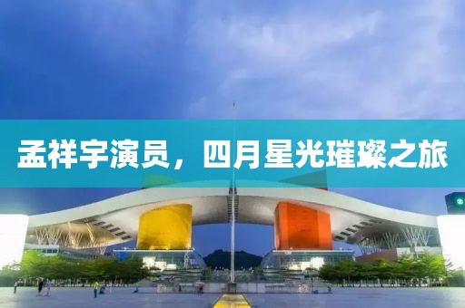 孟祥宇演员，四月星光璀璨之旅