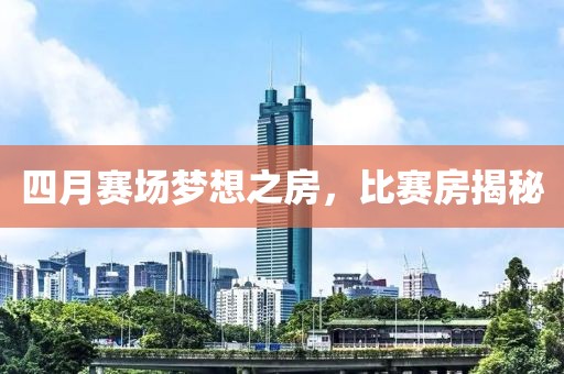 四月赛场梦想之房，比赛房揭秘