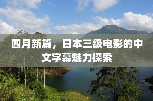 四月新篇，日本三级电影的中文字幕魅力探索