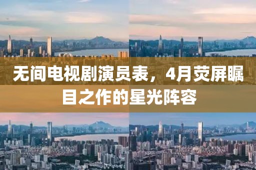 无间电视剧演员表，4月荧屏瞩目之作的星光阵容