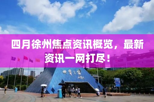 四月徐州焦点资讯概览，最新资讯一网打尽！