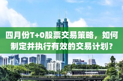 四月份T+0股票交易策略，如何制定并执行有效的交易计划？