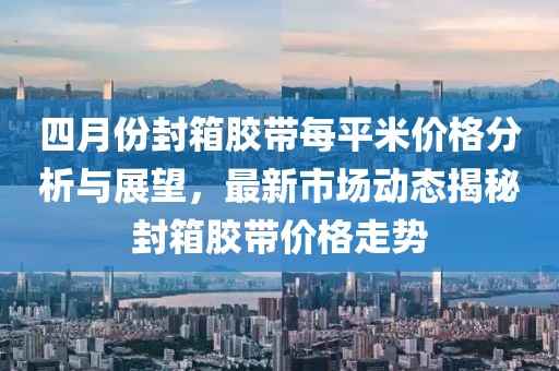 四月份封箱胶带每平米价格分析与展望，最新市场动态揭秘封箱胶带价格走势