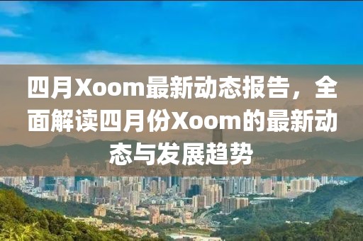 四月Xoom最新动态报告，全面解读四月份Xoom的最新动态与发展趋势