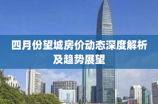 四月份望城房价动态深度解析及趋势展望