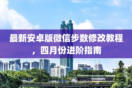最新安卓版微信步数修改教程，四月份进阶指南