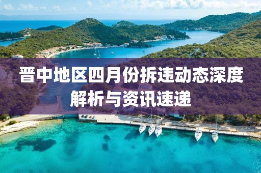 晋中地区四月份拆违动态深度解析与资讯速递