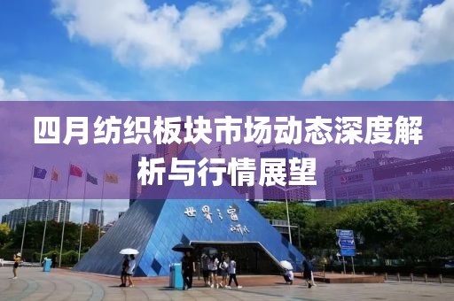 四月纺织板块市场动态深度解析与行情展望