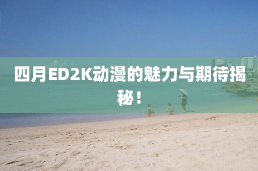 四月ED2K动漫的魅力与期待揭秘！